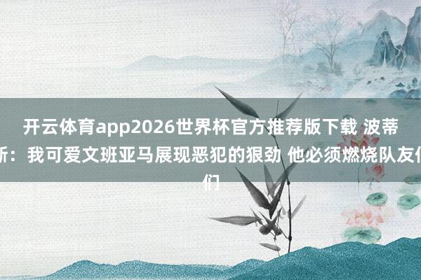 开云体育app2026世界杯官方推荐版下载 波蒂斯:我可爱文班亚马展现恶犯的狠劲 他必须燃烧队友们
