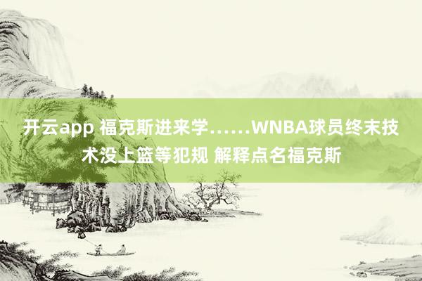 开云app 福克斯进来学……WNBA球员终末技术没上篮等犯规 解释点名福克斯