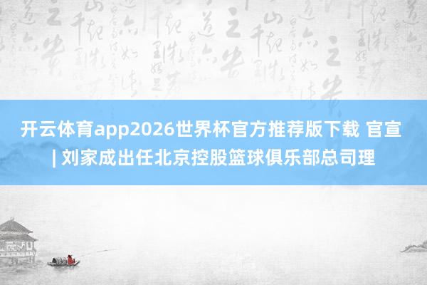 开云体育app2026世界杯官方推荐版下载 官宣 | 刘家成出任北京控股篮球俱乐部总司理