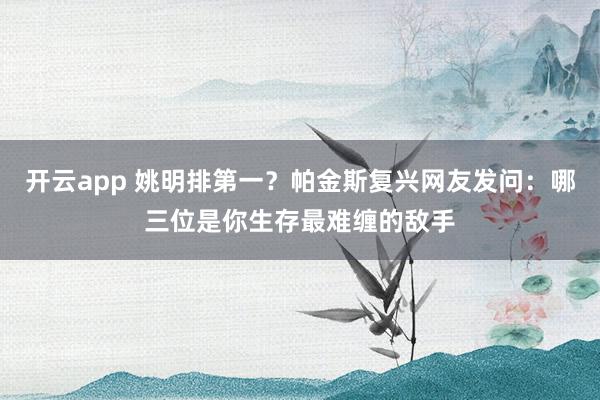 开云app 姚明排第一？帕金斯复兴网友发问：哪三位是你生存最难缠的敌手