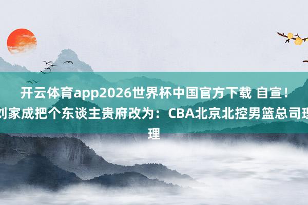 开云体育app2026世界杯中国官方下载 自宣！刘家成把个东谈主贵府改为：CBA北京北控男篮总司理