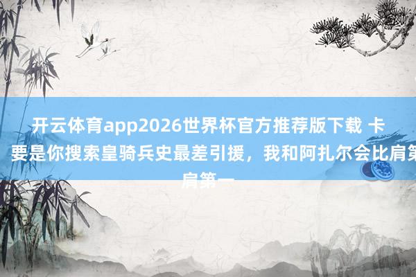 开云体育app2026世界杯官方推荐版下载 卡卡:要是你搜索皇骑兵史最差引援,我和阿扎尔会比肩第一