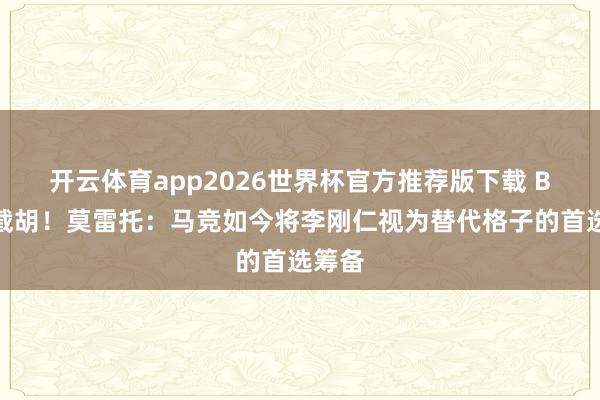 开云体育app2026世界杯官方推荐版下载 B席遭截胡!莫雷托:马竞如今将李刚仁视为替代格子的首选筹备