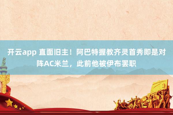 开云app 直面旧主!阿巴特握教齐灵首秀即是对阵AC米兰,此前他被伊布罢职