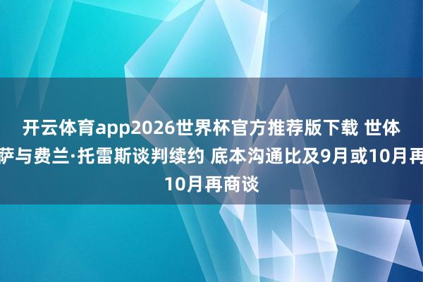 开云体育app2026世界杯官方推荐版下载 世体:巴萨与费兰·托雷斯谈判续约 底本沟通比及9月或10月再商谈