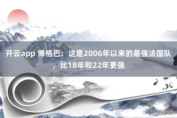 开云app 博格巴:这是2006年以来的最强法国队,比18年和22年更强