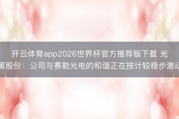开云体育app2026世界杯官方推荐版下载 光莆股份：公司与赛勒光电的和谐正在按计较稳步激动