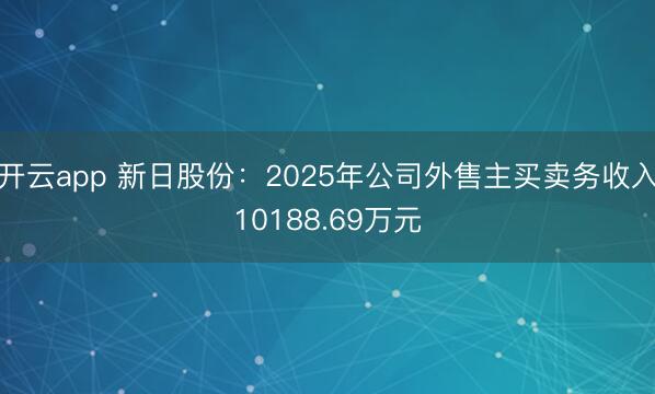 开云app 新日股份：2025年公司外售主买卖务收入10188.69万元