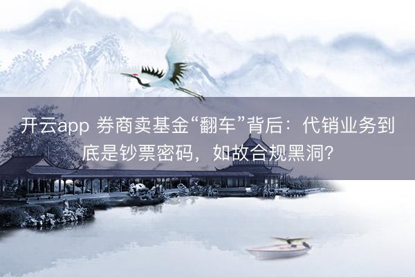 开云app 券商卖基金“翻车”背后：代销业务到底是钞票密码，如故合规黑洞？