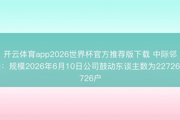 开云体育app2026世界杯官方推荐版下载 中际邻接：规模2026年6月10日公司鼓动东谈主数为22726户