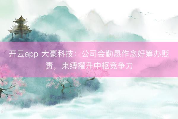 开云app 大豪科技:公司会勤恳作念好筹办贬责,束缚擢升中枢竞争力