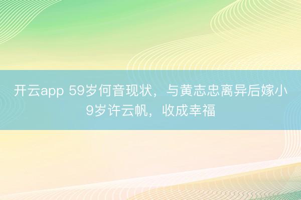 开云app 59岁何音现状,与黄志忠离异后嫁小9岁许云帆,收成幸福
