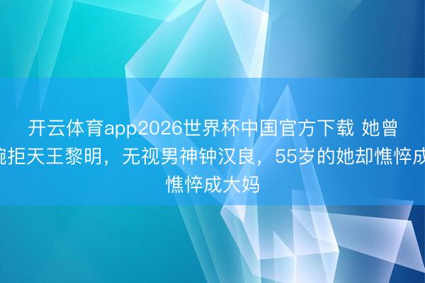 开云体育app2026世界杯中国官方下载 她曾2次婉拒天王黎明,无视男神钟汉良,55岁的她却憔悴成大妈