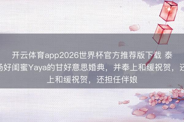 开云体育app2026世界杯官方推荐版下载 泰星Kim弘扬好闺蜜Yaya的甘好意思婚典,并奉上和缓祝贺,还担任伴娘