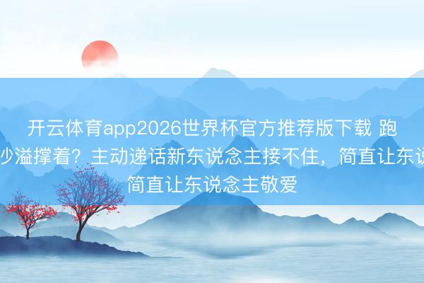 开云体育app2026世界杯官方推荐版下载 跑男14全靠沙溢撑着?主动递话新东说念主接不住,简直让东说念主敬爱