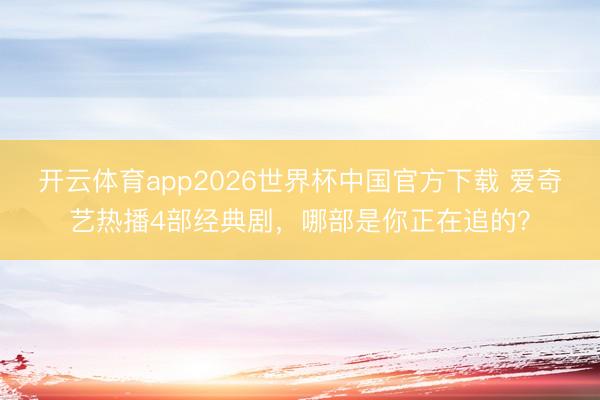 开云体育app2026世界杯中国官方下载 爱奇艺热播4部经典剧,哪部是你正在追的?
