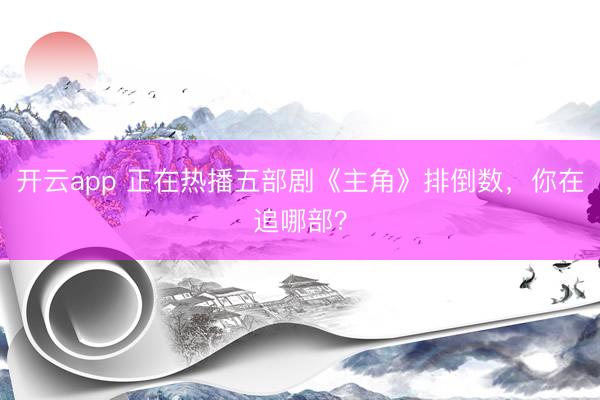 开云app 正在热播五部剧《主角》排倒数,你在追哪部?