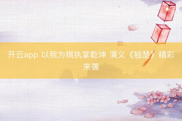 开云app 以我为棋执掌乾坤 演义《翘楚》精彩来袭
