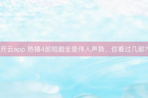 开云app 热播4部短剧全是伟人声势,你看过几部?