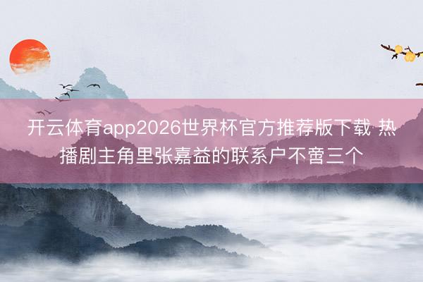 开云体育app2026世界杯官方推荐版下载 热播剧主角里张嘉益的联系户不啻三个
