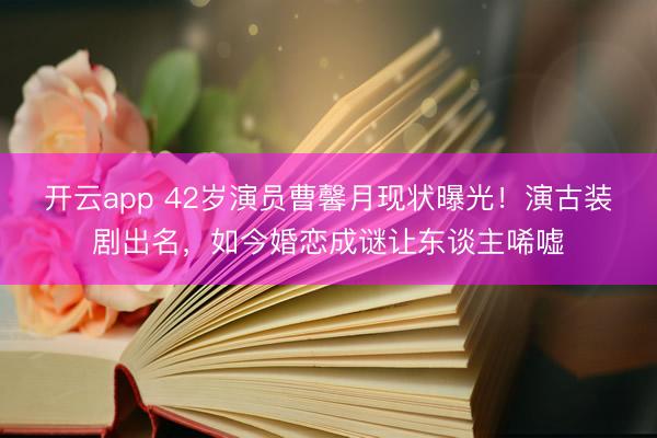 开云app 42岁演员曹馨月现状曝光!演古装剧出名,如今婚恋成谜让东谈主唏嘘