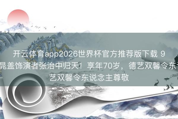 开云体育app2026世界杯官方推荐版下载 98版水浒传晁盖饰演者张治中归天!享年70岁,德艺双馨令东说念主尊敬