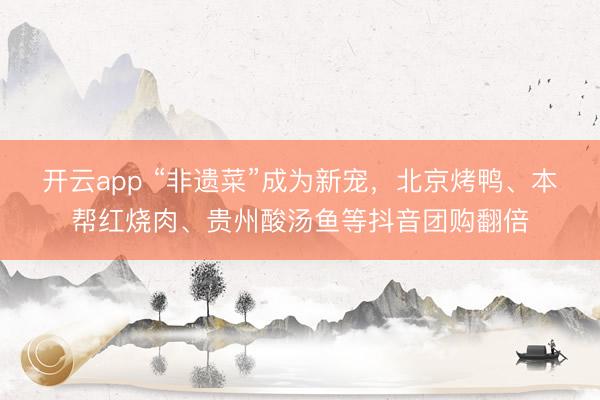 开云app “非遗菜”成为新宠,北京烤鸭、本帮红烧肉、贵州酸汤鱼等抖音团购翻倍