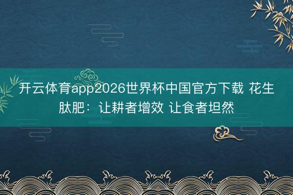 开云体育app2026世界杯中国官方下载 花生肽肥:让耕者增效 让食者坦然