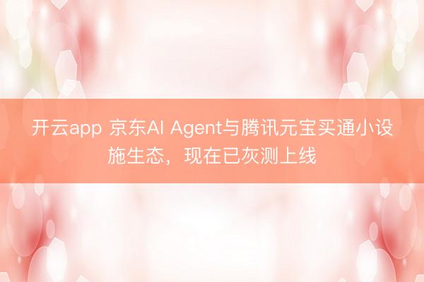 开云app 京东AI Agent与腾讯元宝买通小设施生态,现在已灰测上线