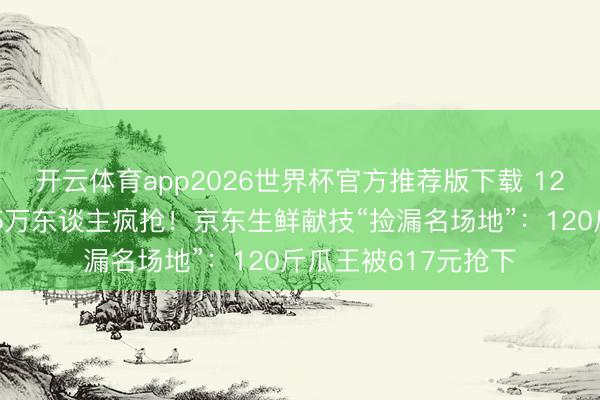 开云体育app2026世界杯官方推荐版下载 12万东谈主围不雅、5万东谈主疯抢!京东生鲜献技“捡漏名场地”:120斤瓜王被617元抢下