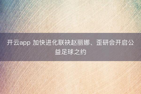 开云app 加快进化联袂赵丽娜、歪研会开启公益足球之约