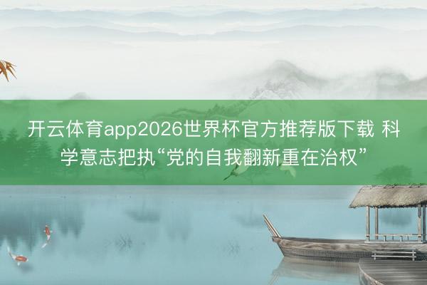 开云体育app2026世界杯官方推荐版下载 科学意志把执“党的自我翻新重在治权”