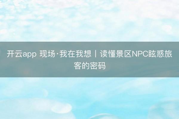 开云app 现场·我在我想丨读懂景区NPC眩惑旅客的密码