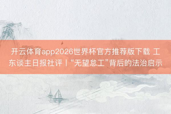 开云体育app2026世界杯官方推荐版下载 工东谈主日报社评丨“无望怠工”背后的法治启示