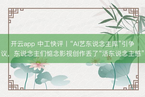 开云app 中工快评丨“AI艺东说念主库”引争议,东说念主们惦念影视创作丢了“活东说念主感”