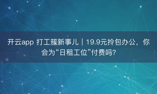 开云app 打工簇新事儿|19.9元拎包办公,你会为“日租工位”付费吗?