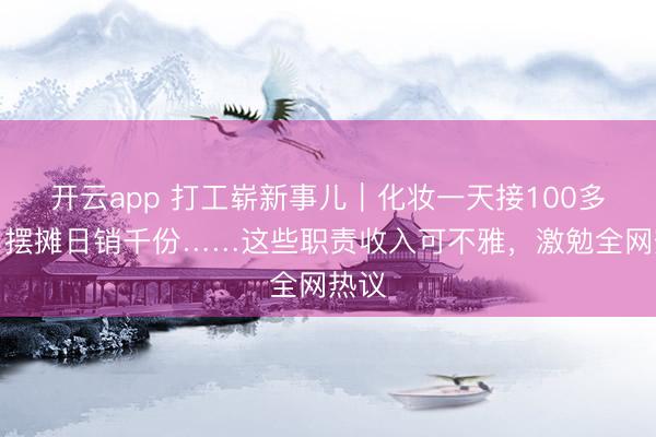 开云app 打工崭新事儿|化妆一天接100多单,摆摊日销千份……这些职责收入可不雅,激勉全网热议