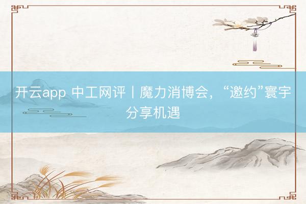 开云app 中工网评丨魔力消博会,“邀约”寰宇分享机遇
