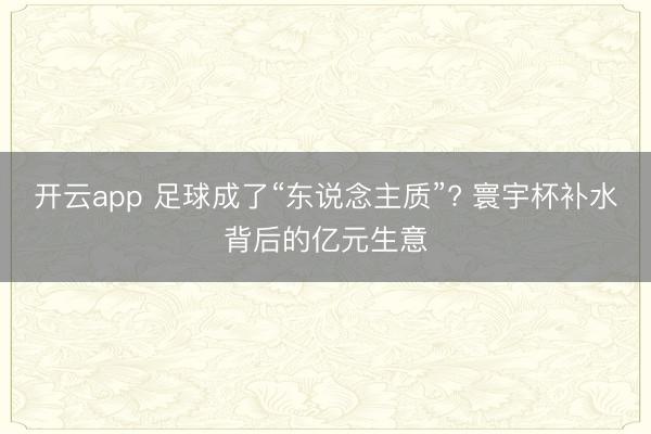 开云app 足球成了“东说念主质”? 寰宇杯补水背后的亿元生意