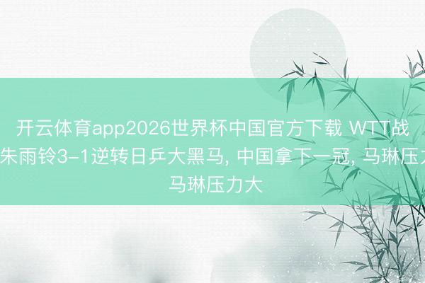 开云体育app2026世界杯中国官方下载 WTT战报: 朱雨铃3-1逆转日乒大黑马, 中国拿下一冠, 马琳压力大