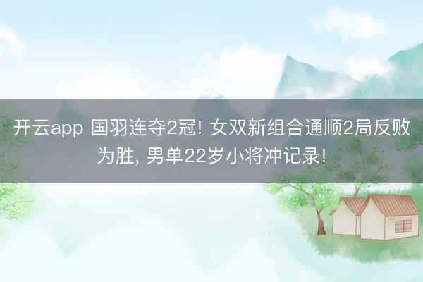 开云app 国羽连夺2冠! 女双新组合通顺2局反败为胜, 男单22岁小将冲记录!