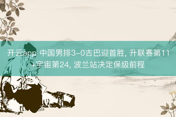 开云app 中国男排3-0古巴迎首胜， 升联赛第11+宇宙第24， 波兰站决定保级前程