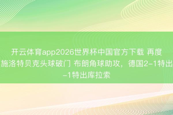 开云体育app2026世界杯中国官方下载 再度特出！施洛特贝克头球破门 布朗角球助攻，德国2-1特出库拉索