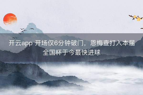 开云app 开场仅6分钟破门，恩梅查打入本届全国杯于今最快进球