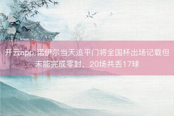 开云app 诺伊尔当天追平门将全国杯出场记载但未能完成零封，20场共丢17球