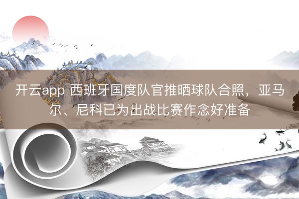 开云app 西班牙国度队官推晒球队合照，亚马尔、尼科已为出战比赛作念好准备