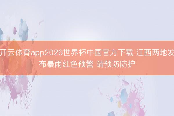 开云体育app2026世界杯中国官方下载 江西两地发布暴雨红色预警 请预防防护