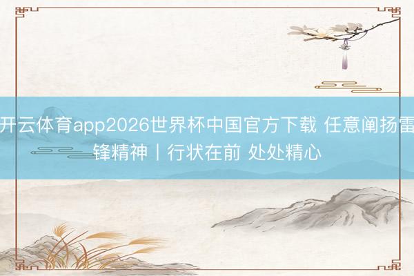 开云体育app2026世界杯中国官方下载 任意阐扬雷锋精神丨行状在前 处处精心