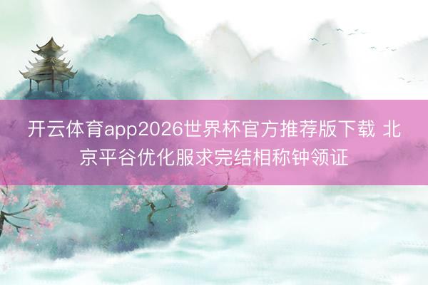 开云体育app2026世界杯官方推荐版下载 北京平谷优化服求完结相称钟领证