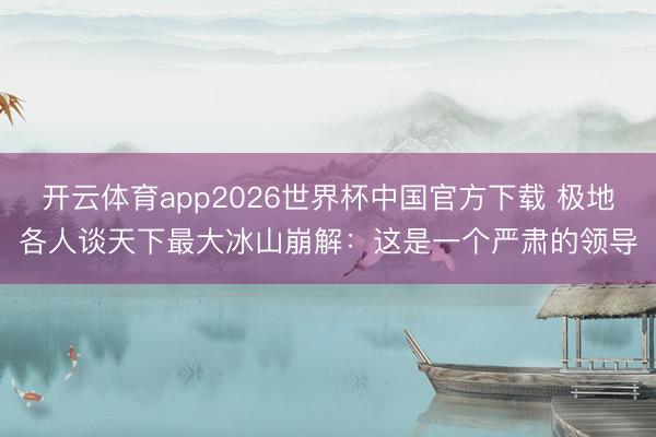 开云体育app2026世界杯中国官方下载 极地各人谈天下最大冰山崩解:这是一个严肃的领导